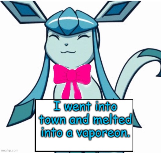 Glaceon says | I went into town and melted into a vaporeon. | image tagged in glaceon says | made w/ Imgflip meme maker