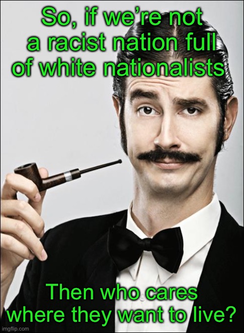 Pompous Pipe Guy | So, if we’re not a racist nation full of white nationalists Then who cares where they want to live? | image tagged in pompous pipe guy | made w/ Imgflip meme maker