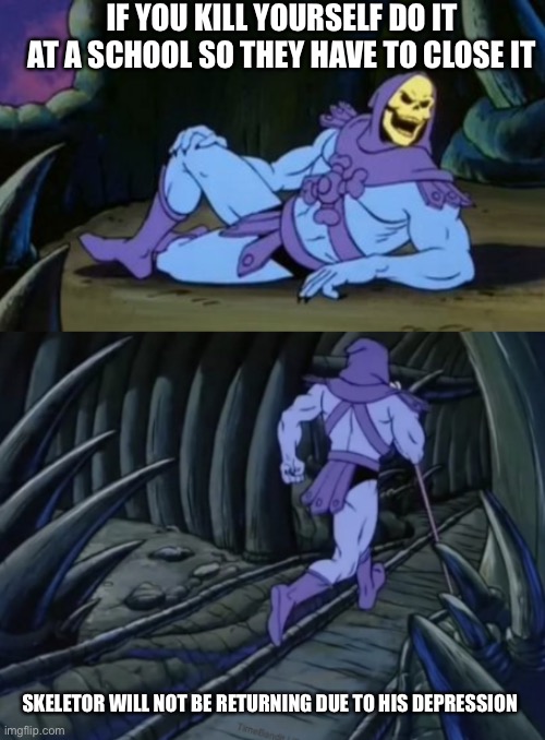 That way the kids get time off | IF YOU KILL YOURSELF DO IT AT A SCHOOL SO THEY HAVE TO CLOSE IT; SKELETOR WILL NOT BE RETURNING DUE TO HIS DEPRESSION | image tagged in disturbing facts skeletor,depression,school,dark humor | made w/ Imgflip meme maker