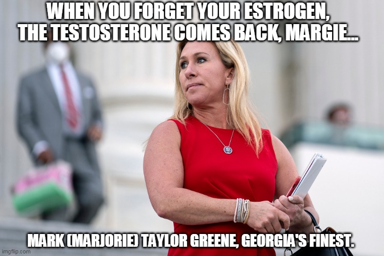 Marjorie Taylor Greene | WHEN YOU FORGET YOUR ESTROGEN, THE TESTOSTERONE COMES BACK, MARGIE... MARK (MARJORIE) TAYLOR GREENE, GEORGIA'S FINEST. | image tagged in mgt marjorie on roids,mgt,maga,georgia | made w/ Imgflip meme maker