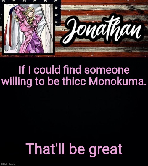 If I could find someone willing to be thicc Monokuma. That'll be great | image tagged in president jonathan | made w/ Imgflip meme maker