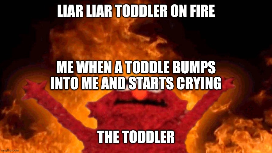 elmo fire | LIAR LIAR TODDLER ON FIRE; ME WHEN A TODDLE BUMPS INTO ME AND STARTS CRYING; THE TODDLER | image tagged in elmo fire | made w/ Imgflip meme maker