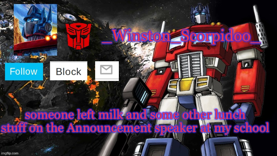 Winston Optimus Template | someone left milk and some other lunch stuff on the Announcement speaker at my school | image tagged in winston optimus template | made w/ Imgflip meme maker