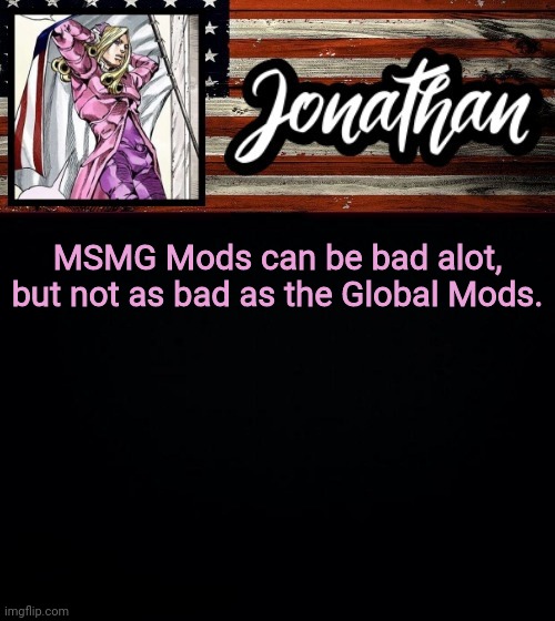 MSMG Mods can be bad alot, but not as bad as the Global Mods. | image tagged in president jonathan | made w/ Imgflip meme maker
