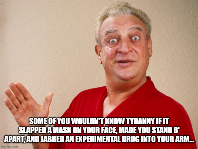 Rodney Dangerfield For Pres | SOME OF YOU WOULDN'T KNOW TYRANNY IF IT SLAPPED A MASK ON YOUR FACE, MADE YOU STAND 6' APART, AND JABBED AN EXPERIMENTAL DRUG INTO YOUR ARM... | image tagged in rodney dangerfield for pres | made w/ Imgflip meme maker