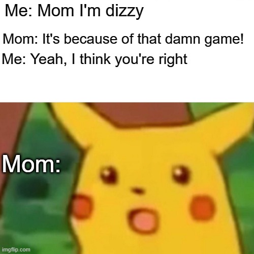 shok | Mom: It's because of that damn game! Me: Mom I'm dizzy; Me: Yeah, I think you're right; Mom: | image tagged in memes,surprised pikachu | made w/ Imgflip meme maker