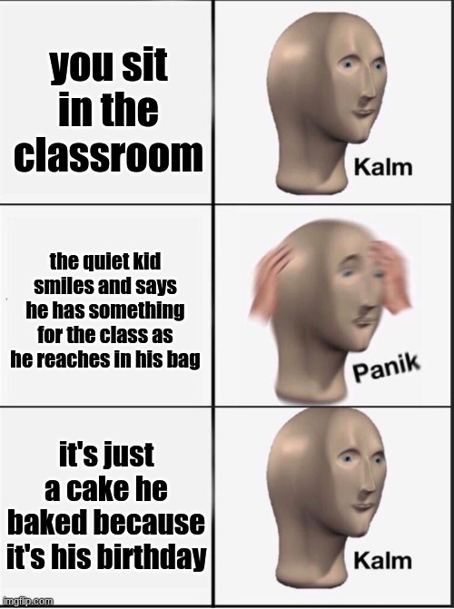 quiet kid but he a baker | you sit in the classroom; the quiet kid smiles and says he has something for the class as he reaches in his bag; it's just a cake he baked because it's his birthday | image tagged in reverse kalm panik | made w/ Imgflip meme maker