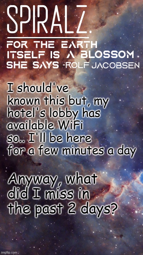 I should've known this but, my hotel's lobby has available WiFi so.. I'll be here for a few minutes a day; Anyway, what did I miss in the past 2 days? | image tagged in spiralz space template | made w/ Imgflip meme maker
