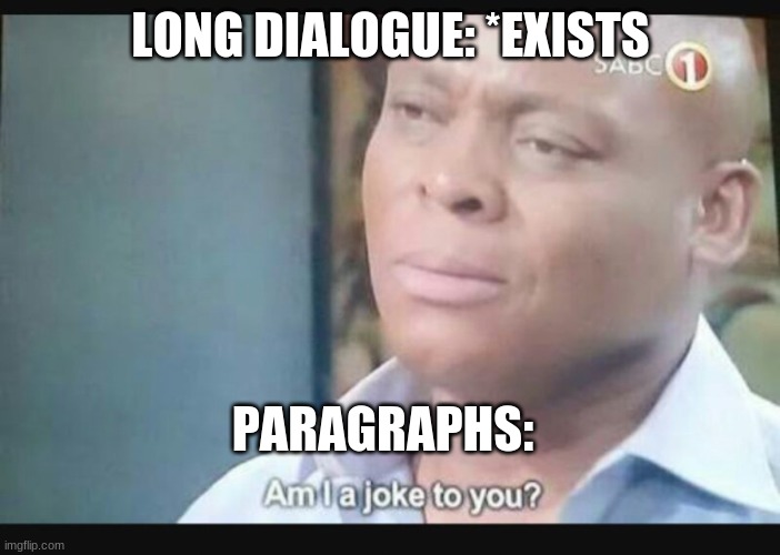 Am I a joke to you? | LONG DIALOGUE: *EXISTS; PARAGRAPHS: | image tagged in am i a joke to you | made w/ Imgflip meme maker