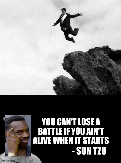 Lol | YOU CAN'T LOSE A BATTLE IF YOU AIN'T ALIVE WHEN IT STARTS; - SUN TZU | image tagged in man jumping off a cliff,sun tzu | made w/ Imgflip meme maker