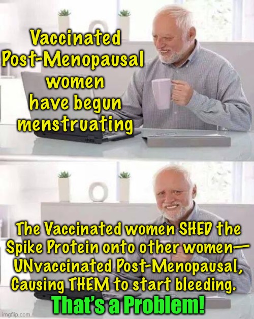 It’s a Bloody Mess | Vaccinated Post-Menopausal 
women have begun menstruating; The Vaccinated women SHED the
Spike Protein onto other women—
UNvaccinated Post-Menopausal,
Causing THEM to start bleeding. That’s a Problem! | image tagged in memes,hide the pain harold,vaccine,shedding,power money control,marxist dems hate america f them | made w/ Imgflip meme maker