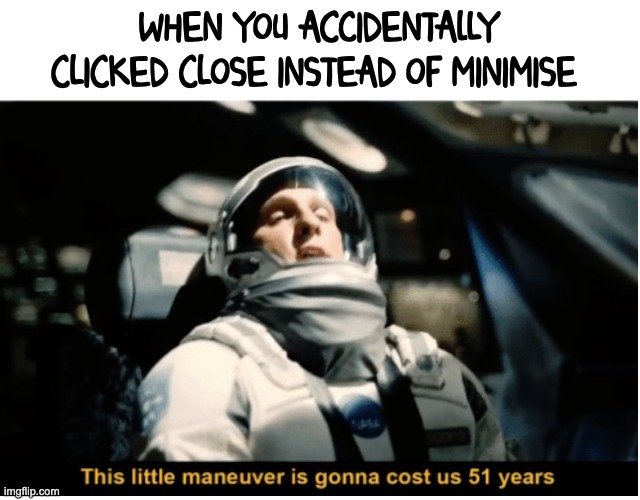 >:( | WHEN YOU ACCIDENTALLY CLICKED CLOSE INSTEAD OF MINIMISE | image tagged in this little manuever is gonna cost us 51 years | made w/ Imgflip meme maker