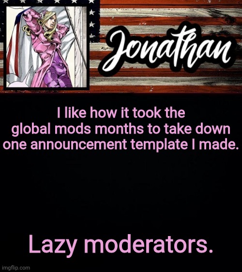 I like how it took the global mods months to take down one announcement template I made. Lazy moderators. | image tagged in president jonathan | made w/ Imgflip meme maker