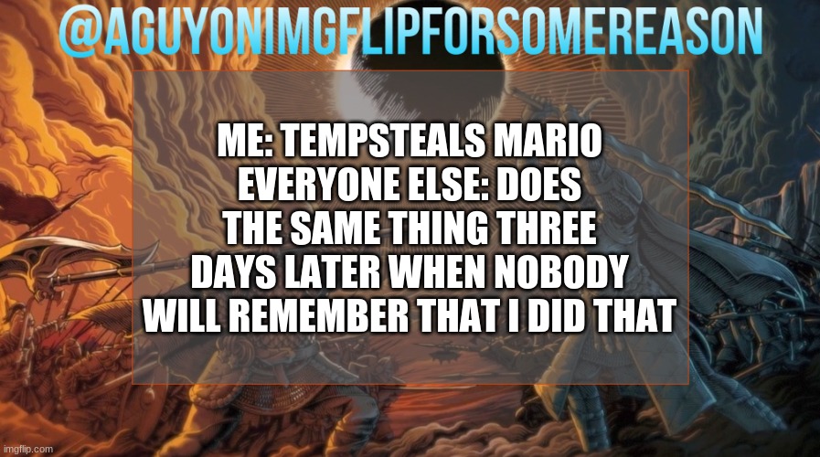 :( | ME: TEMPSTEALS MARIO
EVERYONE ELSE: DOES THE SAME THING THREE DAYS LATER WHEN NOBODY WILL REMEMBER THAT I DID THAT | image tagged in aguyonimgflipforsomereason announcement template | made w/ Imgflip meme maker