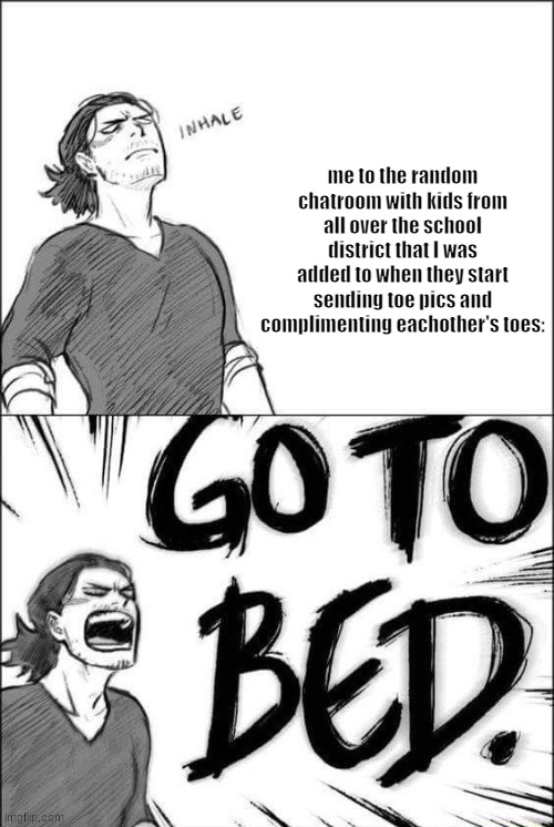 go to bed | me to the random chatroom with kids from all over the school district that I was added to when they start sending toe pics and complimenting eachother's toes: | image tagged in go to bed | made w/ Imgflip meme maker