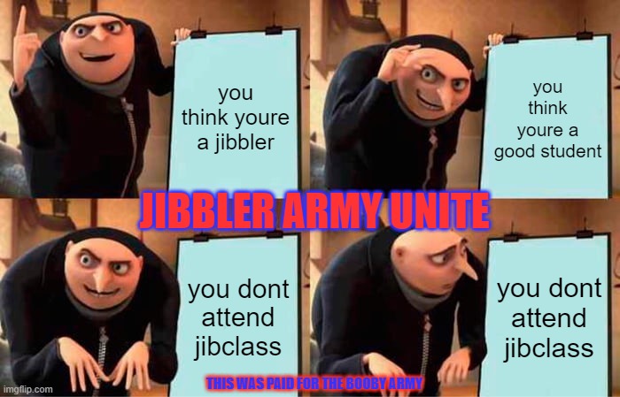 Gru's Plan | you think youre a jibbler; you think youre a good student; JIBBLER ARMY UNITE; you dont attend jibclass; you dont attend jibclass; THIS WAS PAID FOR THE BOOBY ARMY | image tagged in memes,gru's plan | made w/ Imgflip meme maker