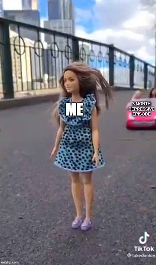 Barbie is Aproaching | ME; 3 MONTH DEPRESSIVE EPISODE | image tagged in barbie is aproaching | made w/ Imgflip meme maker