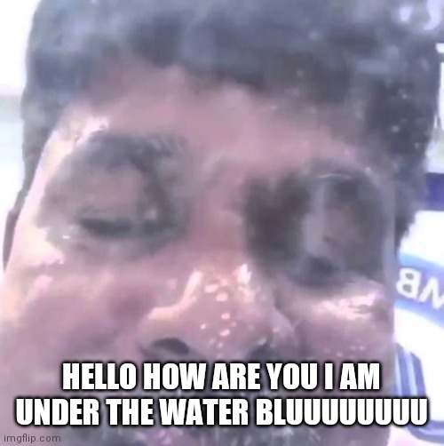 Hello I'm under the water | HELLO HOW ARE YOU I AM UNDER THE WATER BLUUUUUUUU | image tagged in hello i'm under the water | made w/ Imgflip meme maker