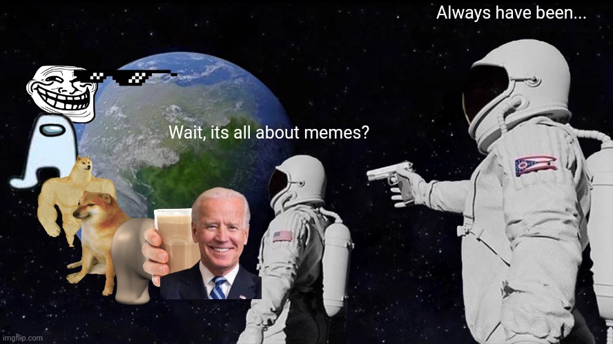 Is this meme world? | Always have been... Wait, its all about memes? | image tagged in memes,always has been | made w/ Imgflip meme maker