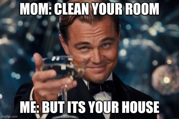 Leonardo Dicaprio Cheers Meme | MOM: CLEAN YOUR ROOM; ME: BUT ITS YOUR HOUSE | image tagged in memes,leonardo dicaprio cheers | made w/ Imgflip meme maker