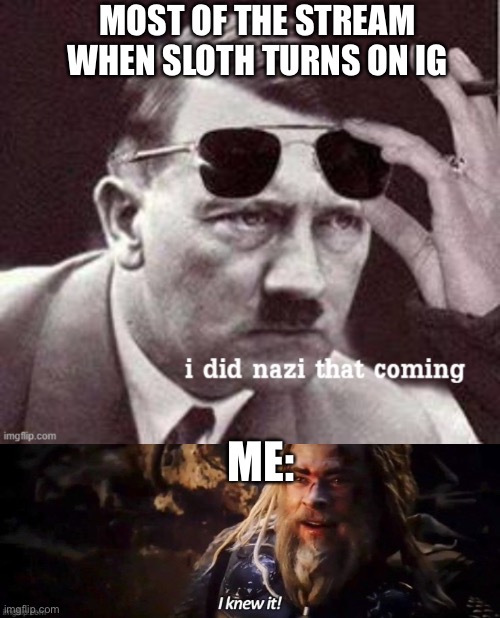 “who could have predicted this” BTW I couldn’t think of a better word than “turn” I know it’s more complicated than that | MOST OF THE STREAM WHEN SLOTH TURNS ON IG; ME: | image tagged in hitler i did nazi that coming,i knew it | made w/ Imgflip meme maker