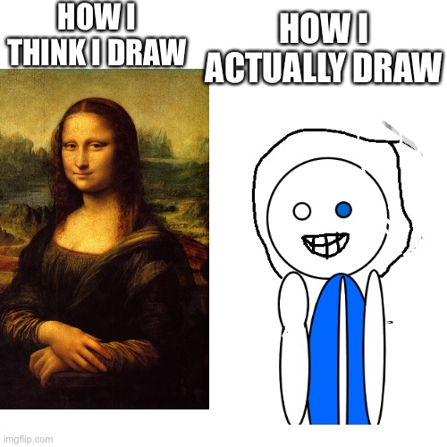 I’m not getting a title till you change the world | HOW I THINK I DRAW; HOW I ACTUALLY DRAW | image tagged in art | made w/ Imgflip meme maker