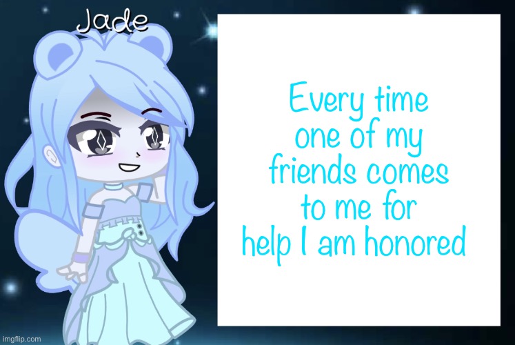 Jade’s Gacha template | Every time one of my friends comes to me for help I am honored | image tagged in jade s gacha template | made w/ Imgflip meme maker