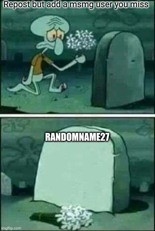 grave spongebob | Repost but add a msmg user you miss; RANDOMNAME27 | image tagged in grave spongebob | made w/ Imgflip meme maker