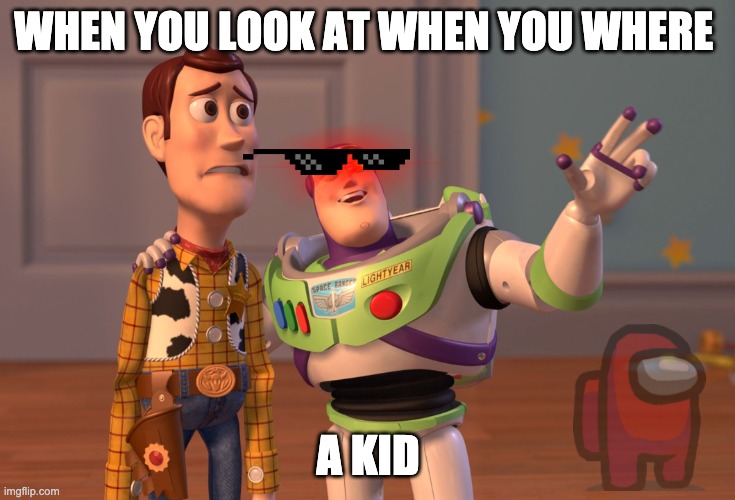 meme i guess | WHEN YOU LOOK AT WHEN YOU WHERE; A KID | image tagged in memes,x x everywhere | made w/ Imgflip meme maker