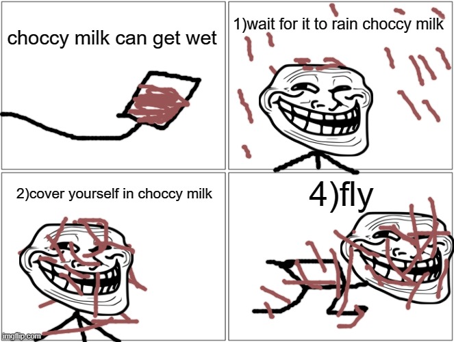 cover yourself in choccy milk | 1)wait for it to rain choccy milk; choccy milk can get wet; 4)fly; 2)cover yourself in choccy milk | image tagged in trollgecontest | made w/ Imgflip meme maker