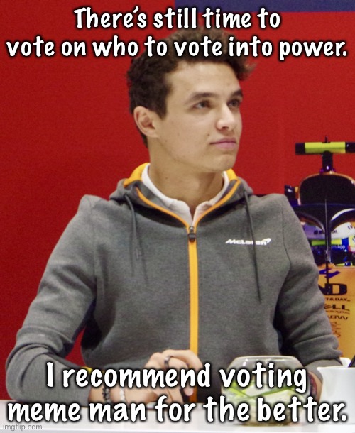 https://strawpoll.com/v3f8s7a83/r | There’s still time to vote on who to vote into power. I recommend voting meme man for the better. | image tagged in lando norris announcement | made w/ Imgflip meme maker