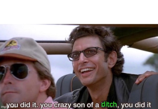 you crazy son of a bitch, you did it | ditch | image tagged in you crazy son of a bitch you did it | made w/ Imgflip meme maker