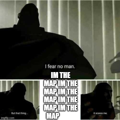 I fear no man | IM THE MAP IM THE MAP IM THE MAP IM THE MAP IM THE MAP | image tagged in i fear no man | made w/ Imgflip meme maker