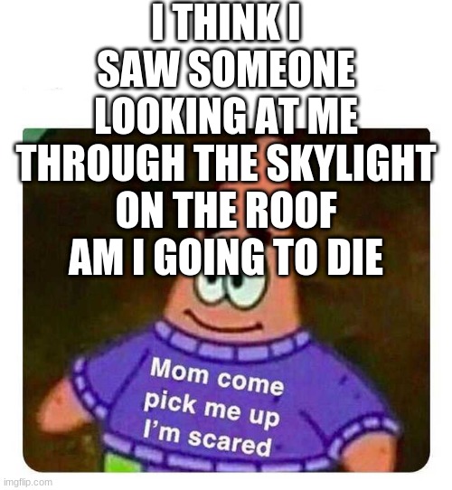 Patrick Mom come pick me up I'm scared | I THINK I SAW SOMEONE LOOKING AT ME THROUGH THE SKYLIGHT ON THE ROOF AM I GOING TO DIE | image tagged in patrick mom come pick me up i'm scared | made w/ Imgflip meme maker