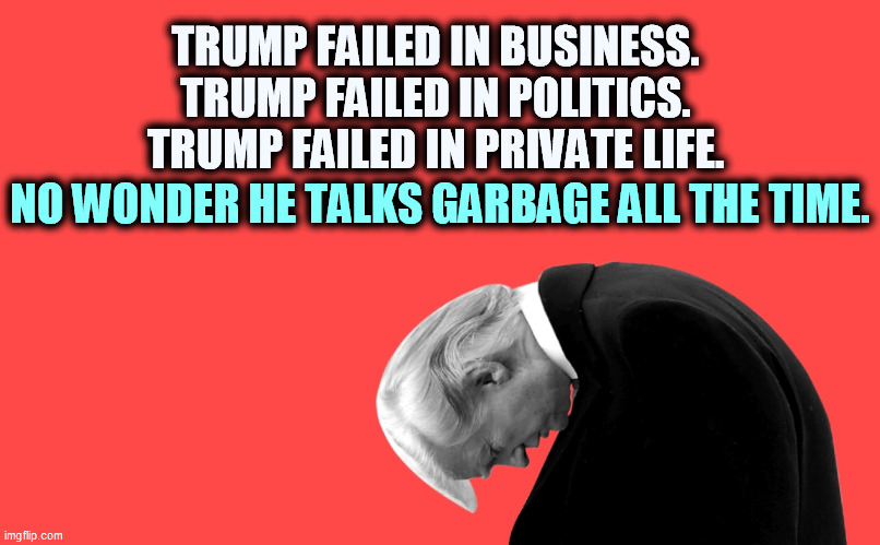 Don't send him any more money. It'll just prolong the agony. | TRUMP FAILED IN BUSINESS.
TRUMP FAILED IN POLITICS.
TRUMP FAILED IN PRIVATE LIFE. NO WONDER HE TALKS GARBAGE ALL THE TIME. | image tagged in trump a consistent eternal failure bows his head in defeat,trump,loser,failure,business,politics | made w/ Imgflip meme maker
