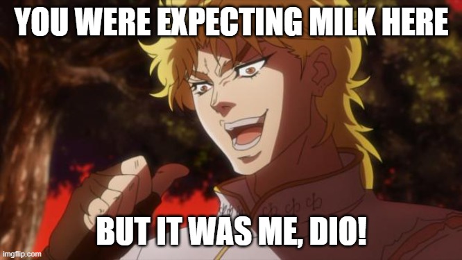 But it was me Dio | YOU WERE EXPECTING MILK HERE; BUT IT WAS ME, DIO! | image tagged in but it was me dio | made w/ Imgflip meme maker