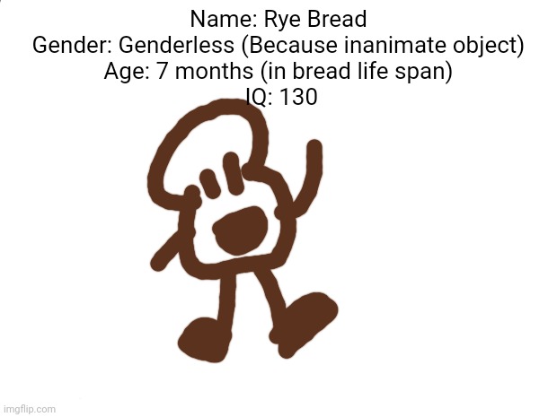 My OC is a piece of bread | Name: Rye Bread
Gender: Genderless (Because inanimate object)
Age: 7 months (in bread life span)
 IQ: 130 | image tagged in memes,original | made w/ Imgflip meme maker