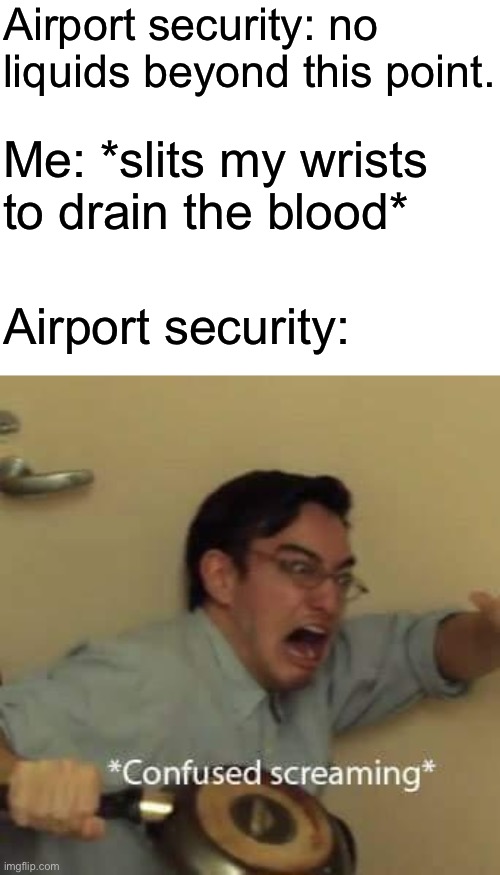 filthy frank confused scream | Airport security: no liquids beyond this point. Me: *slits my wrists to drain the blood*; Airport security: | image tagged in filthy frank confused scream | made w/ Imgflip meme maker