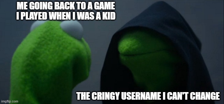 Evil Kermit | ME GOING BACK TO A GAME I PLAYED WHEN I WAS A KID; THE CRINGY USERNAME I CAN'T CHANGE | image tagged in memes,evil kermit | made w/ Imgflip meme maker