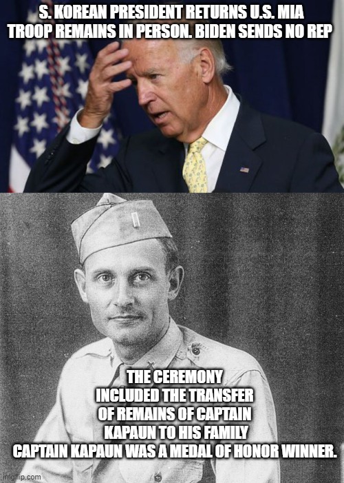 "President"   Biden the must incompetent disrespectful President in our History | S. KOREAN PRESIDENT RETURNS U.S. MIA TROOP REMAINS IN PERSON. BIDEN SENDS NO REP; THE CEREMONY INCLUDED THE TRANSFER OF REMAINS OF CAPTAIN  KAPAUN TO HIS FAMILY CAPTAIN KAPAUN WAS A MEDAL OF HONOR WINNER. | image tagged in joe biden worries | made w/ Imgflip meme maker