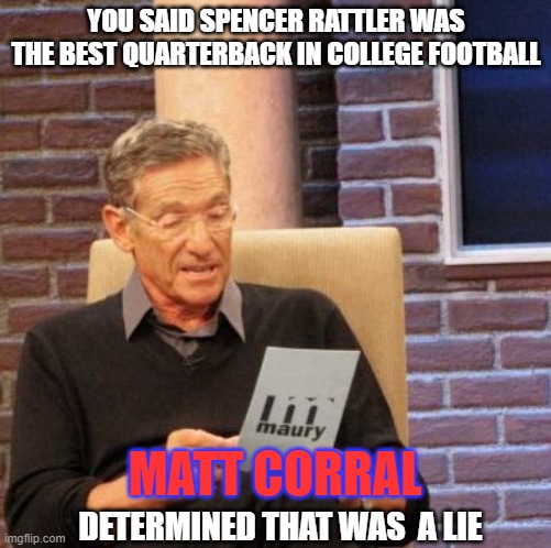matt corral maury povich | YOU SAID SPENCER RATTLER WAS THE BEST QUARTERBACK IN COLLEGE FOOTBALL; MATT CORRAL; DETERMINED THAT WAS  A LIE | image tagged in memes,maury lie detector | made w/ Imgflip meme maker