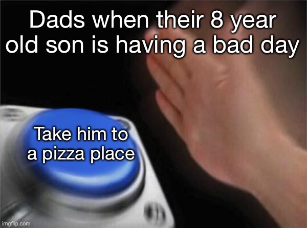 Blank Nut Button | Dads when their 8 year old son is having a bad day; Take him to a pizza place | image tagged in memes,blank nut button | made w/ Imgflip meme maker