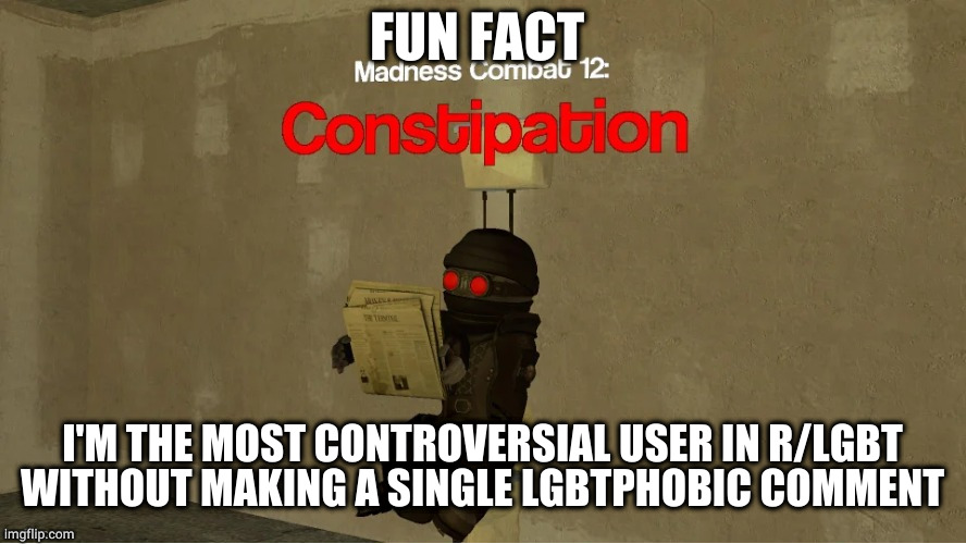 hank constipation | FUN FACT; I'M THE MOST CONTROVERSIAL USER IN R/LGBT WITHOUT MAKING A SINGLE LGBTPHOBIC COMMENT | image tagged in hank constipation | made w/ Imgflip meme maker