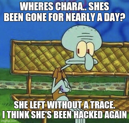 She also deleted that template she used alot yesterday | WHERES CHARA.. SHES BEEN GONE FOR NEARLY A DAY? SHE LEFT WITHOUT A TRACE. I THINK SHE'S BEEN HACKED AGAIN | image tagged in spongebob squidward sitting on a bench | made w/ Imgflip meme maker