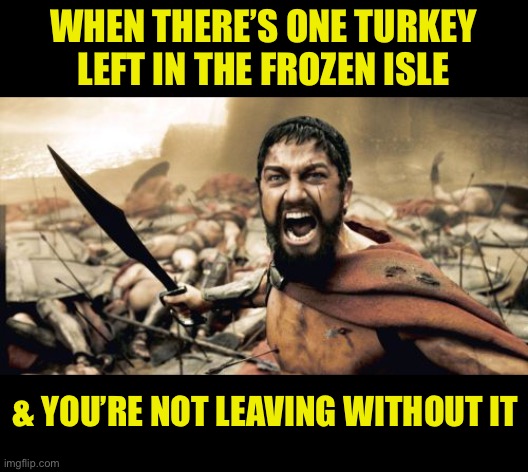 Food fight in isle 13 |  WHEN THERE’S ONE TURKEY LEFT IN THE FROZEN ISLE; & YOU’RE NOT LEAVING WITHOUT IT | image tagged in turkey,shortage,panic,buy,uk,satire | made w/ Imgflip meme maker