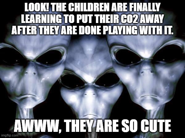 grey aliens | LOOK! THE CHILDREN ARE FINALLY LEARNING TO PUT THEIR CO2 AWAY AFTER THEY ARE DONE PLAYING WITH IT. AWWW, THEY ARE SO CUTE | image tagged in grey aliens | made w/ Imgflip meme maker