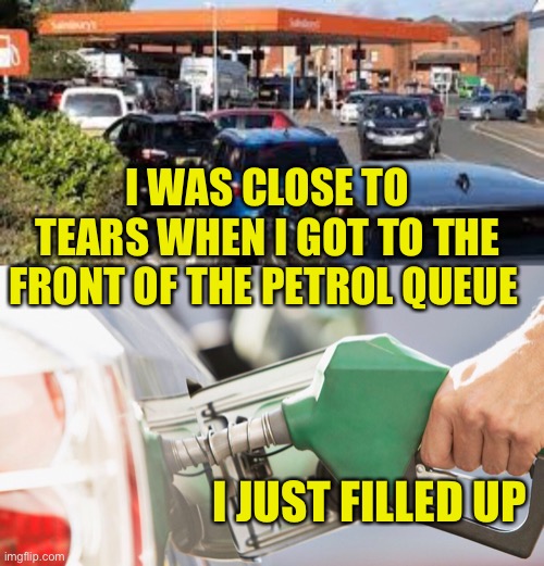 Emotional ? |  I WAS CLOSE TO TEARS WHEN I GOT TO THE FRONT OF THE PETROL QUEUE; I JUST FILLED UP | image tagged in emotional,gas station,shortage,jokes | made w/ Imgflip meme maker