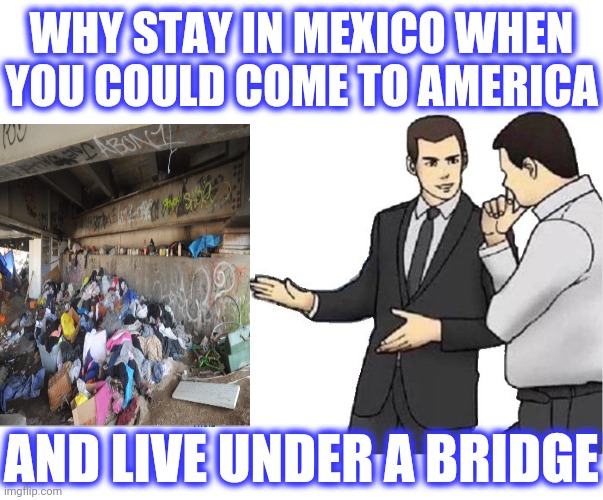 Car Salesman Slaps Hood Meme | WHY STAY IN MEXICO WHEN YOU COULD COME TO AMERICA AND LIVE UNDER A BRIDGE | image tagged in memes,car salesman slaps hood | made w/ Imgflip meme maker