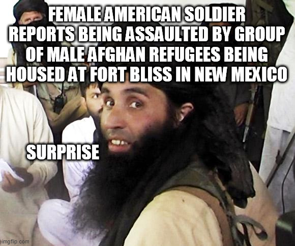 Taliban | FEMALE AMERICAN SOLDIER REPORTS BEING ASSAULTED BY GROUP OF MALE AFGHAN REFUGEES BEING HOUSED AT FORT BLISS IN NEW MEXICO; SURPRISE | image tagged in taliban | made w/ Imgflip meme maker