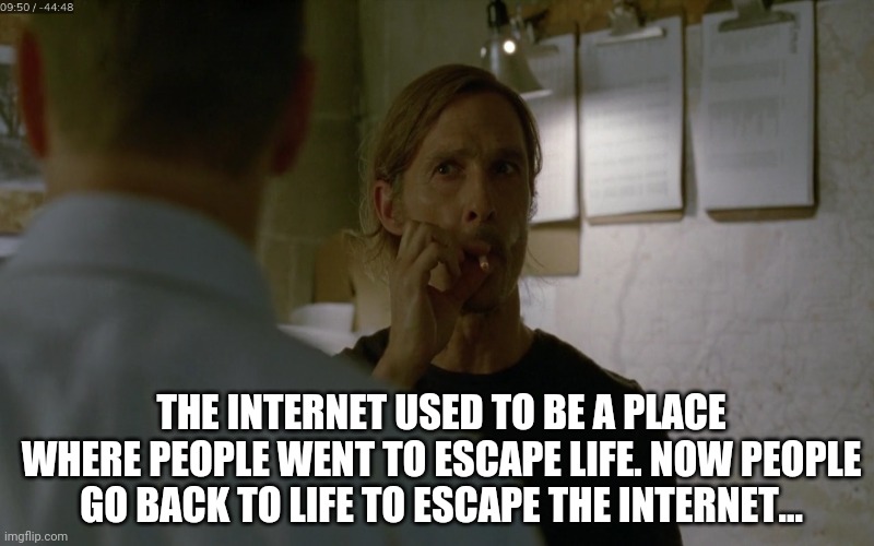 The internet |  THE INTERNET USED TO BE A PLACE WHERE PEOPLE WENT TO ESCAPE LIFE. NOW PEOPLE GO BACK TO LIFE TO ESCAPE THE INTERNET... | image tagged in internet,life,reality | made w/ Imgflip meme maker